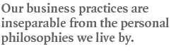 Our business practices are inseparable from the personal philosophies we live by.